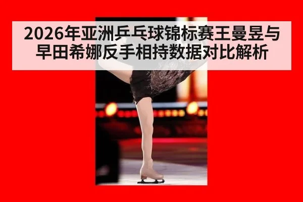 2026年亚洲乒乓球锦标赛王曼昱与早田希娜反手相持数据对比解析