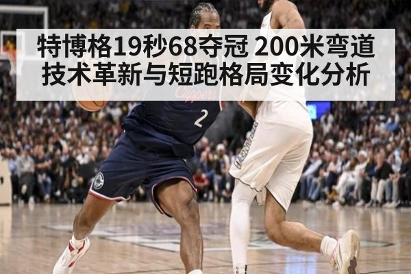 特博格19秒68夺冠 200米弯道技术革新与短跑格局变化分析