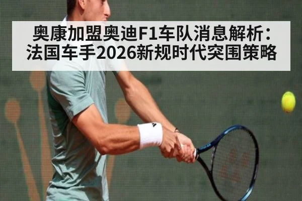 奥康加盟奥迪F1车队消息解析:法国车手2026新规时代突围策略