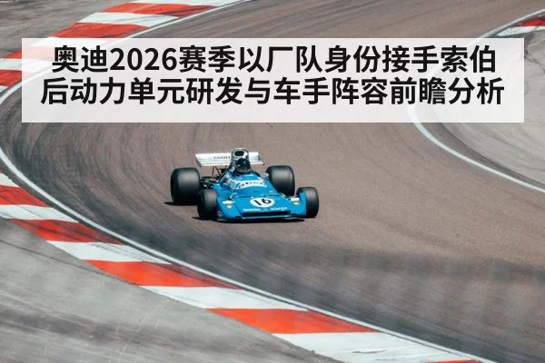 奥迪2026赛季以厂队身份接手索伯后动力单元研发与车手阵容前瞻分析